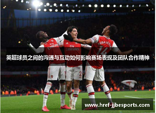 英超球员之间的沟通与互动如何影响赛场表现及团队合作精神