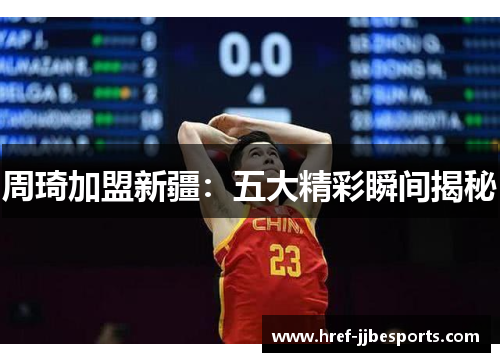 周琦加盟新疆：五大精彩瞬间揭秘