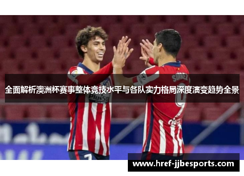 全面解析澳洲杯赛事整体竞技水平与各队实力格局深度演变趋势全景