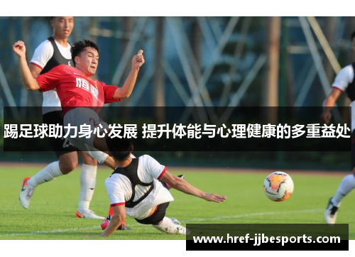 踢足球助力身心发展 提升体能与心理健康的多重益处